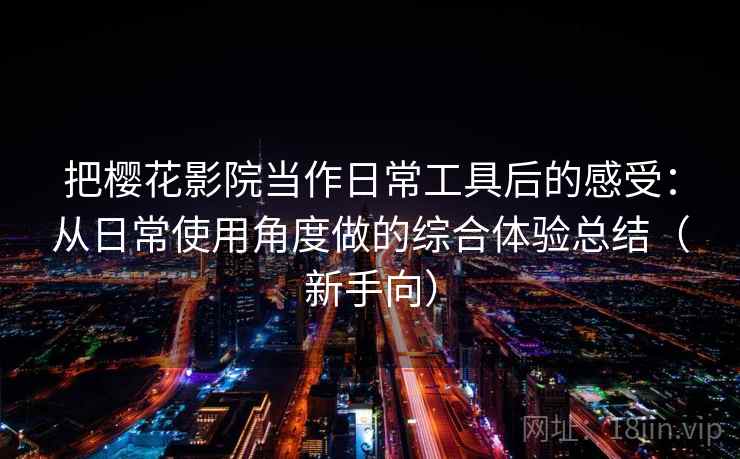 把樱花影院当作日常工具后的感受：从日常使用角度做的综合体验总结（新手向）