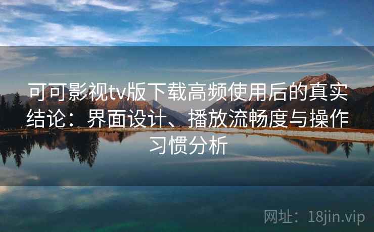 可可影视tv版下载高频使用后的真实结论：界面设计、播放流畅度与操作习惯分析