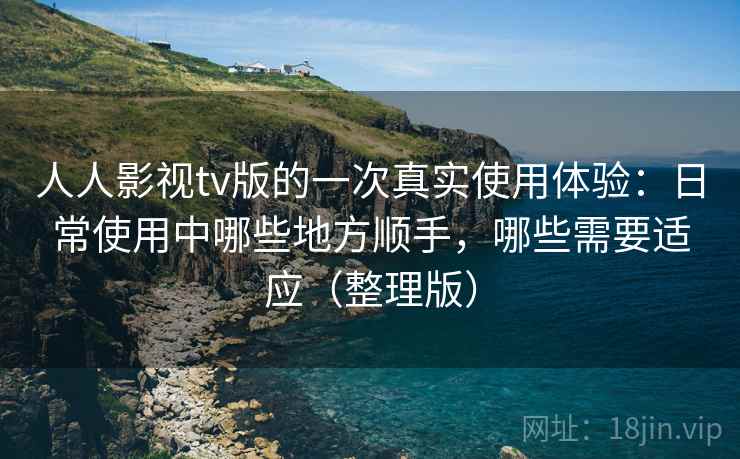 人人影视tv版的一次真实使用体验：日常使用中哪些地方顺手，哪些需要适应（整理版）