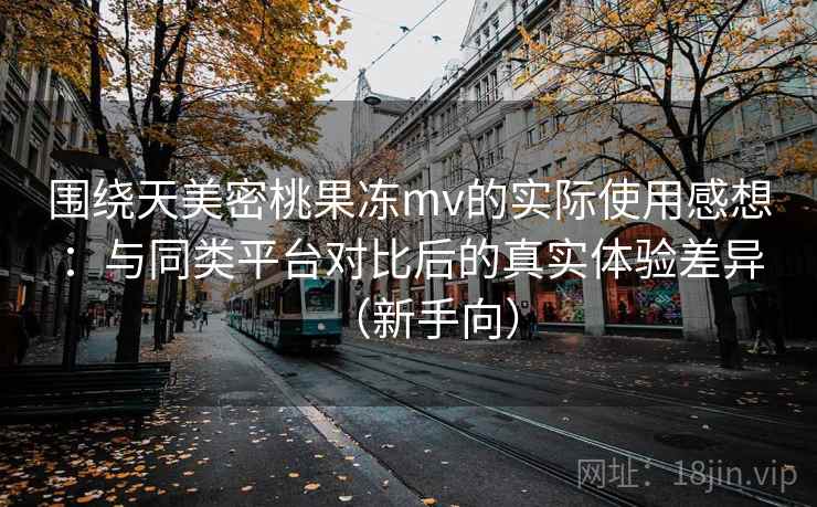 围绕天美密桃果冻mv的实际使用感想：与同类平台对比后的真实体验差异（新手向）