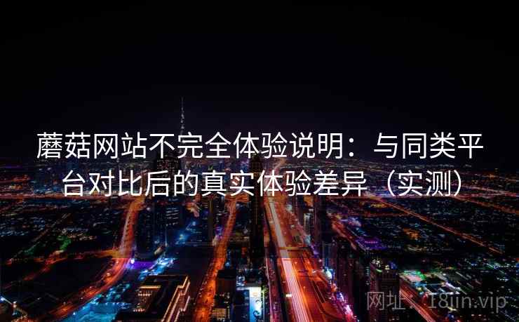 蘑菇网站不完全体验说明:与同类平台对比后的真实体验差异(实测) 蘑菇网站不完全体验说明:与同类平台对比后的真实体验差异(实测)