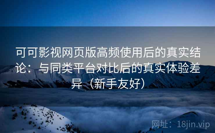 可可影视网页版高频使用后的真实结论:与同类平台对比后的真实体验差异(新手友好) 可可影视网页版高频使用后的真实结论:与同类平台对比后的真实体验差异(新手友好)
