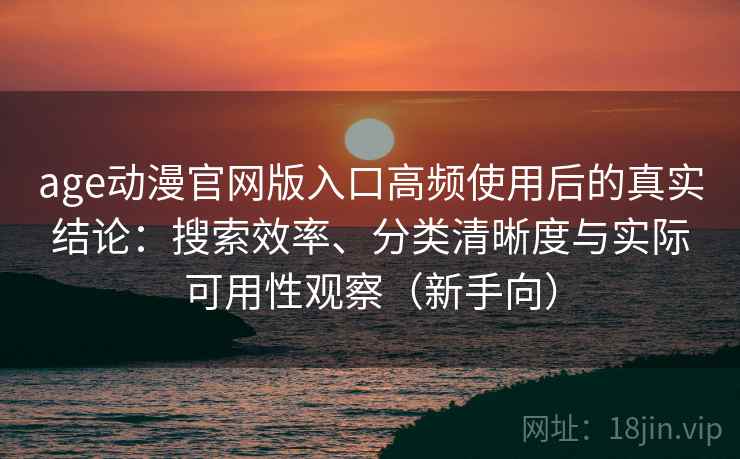 age动漫官网版入口高频使用后的真实结论:搜索效率、分类清晰度与实际可用性观察(新手向) age动漫官网版入口高频使用后的真实结论:搜索效率、分类清晰度与实际可用性观察(新手向)