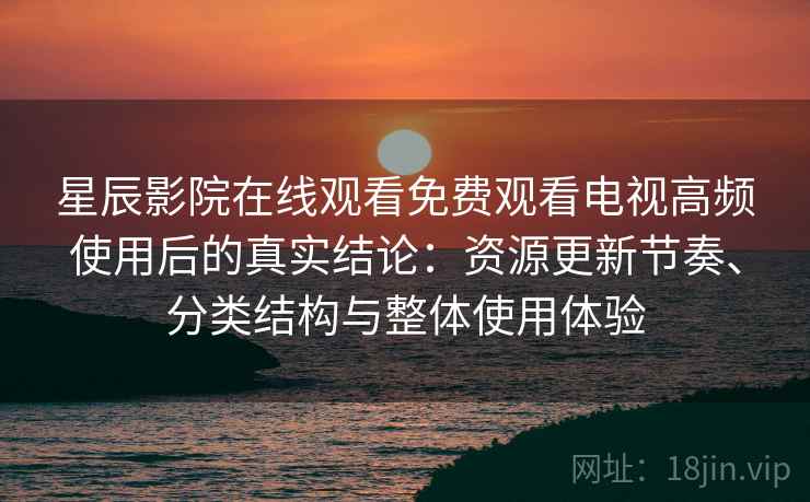 星辰影院在线观看免费观看电视高频使用后的真实结论:资源更新节奏、分类结构与整体使用体验 星辰影院在线观看免费观看电视高频使用后的真实结论:资源更新节奏、分类结构与整体使用体验