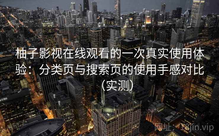 柚子影视在线观看的一次真实使用体验:分类页与搜索页的使用手感对比(实测) 柚子影视在线观看的一次真实使用体验:分类页与搜索页的使用手感对比(实测)