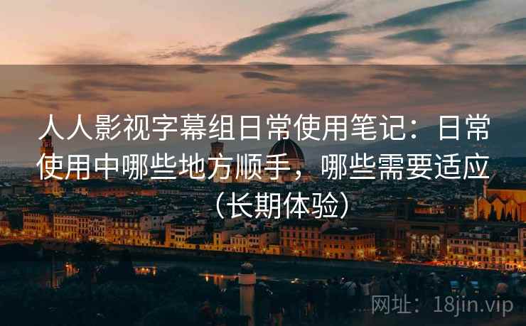 人人影视字幕组日常使用笔记:日常使用中哪些地方顺手,哪些需要适应(长期体验) 人人影视字幕组日常使用笔记:日常使用中哪些地方顺手,哪些需要适应(长期体验)