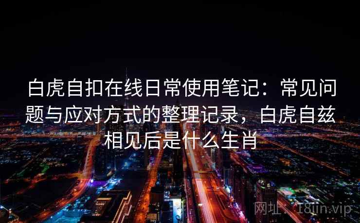 白虎自扣在线日常使用笔记：常见问题与应对方式的整理记录，白虎自兹相见后是什么生肖
