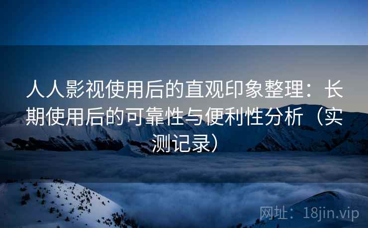 人人影视使用后的直观印象整理:长期使用后的可靠性与便利性分析(实测记录) 人人影视使用后的直观印象整理:长期使用后的可靠性与便利性分析(实测记录)