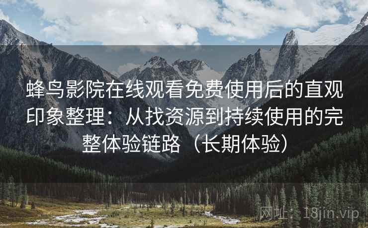 蜂鸟影院在线观看免费使用后的直观印象整理:从找资源到持续使用的完整体验链路(长期体验) 蜂鸟影院在线观看免费使用后的直观印象整理:从找资源到持续使用的完整体验链路(长期体验)