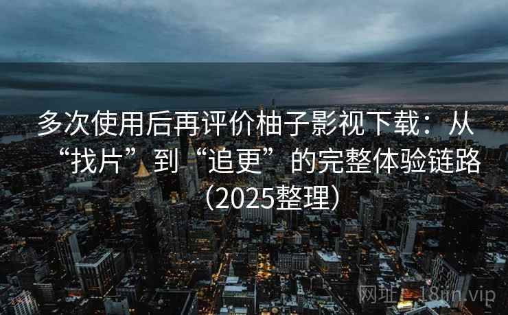 多次使用后再评价柚子影视下载：从“找片”到“追更”的完整体验链路（2025整理）
