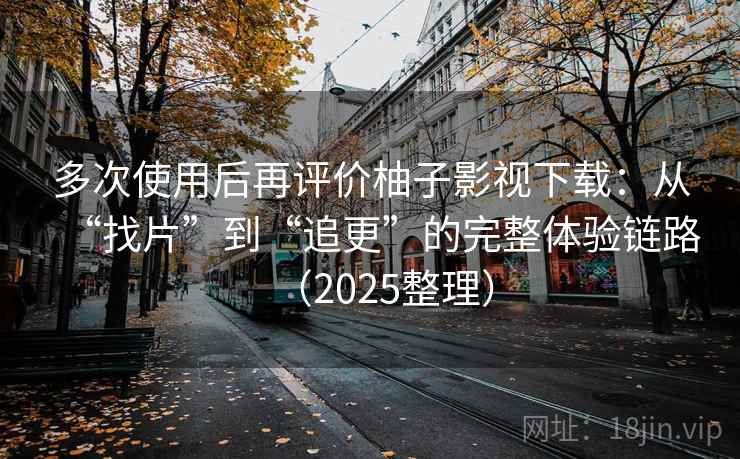 多次使用后再评价柚子影视下载：从“找片”到“追更”的完整体验链路（2025整理）