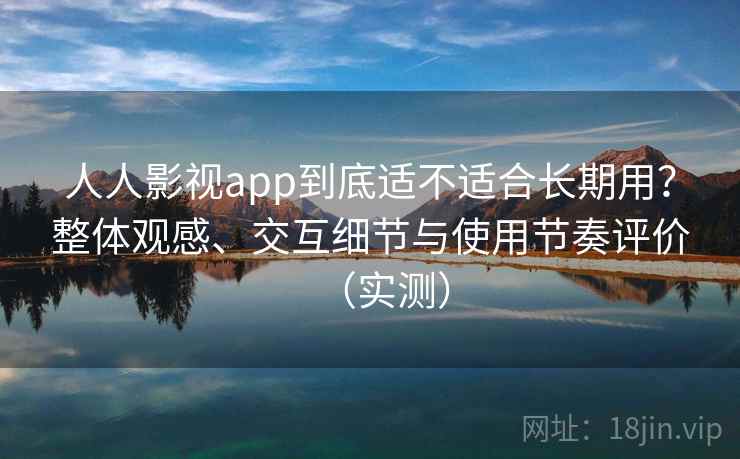 人人影视app到底适不适合长期用?整体观感、交互细节与使用节奏评价(实测) 人人影视app到底适不适合长期用?整体观感、交互细节与使用节奏评价(实测)