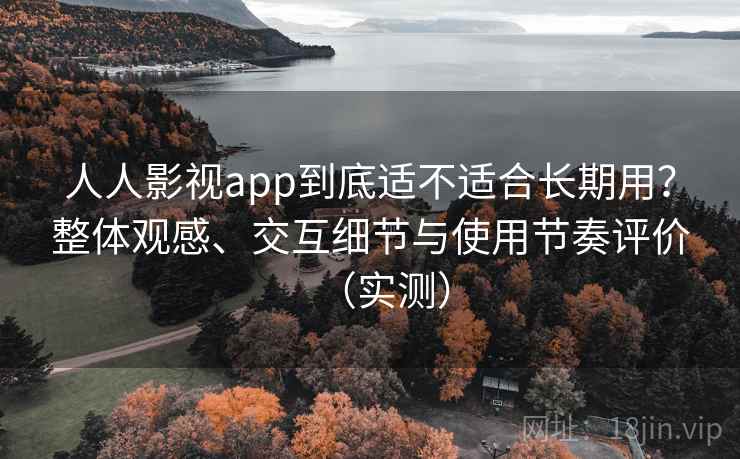 人人影视app到底适不适合长期用?整体观感、交互细节与使用节奏评价(实测) 人人影视app到底适不适合长期用?整体观感、交互细节与使用节奏评价(实测)