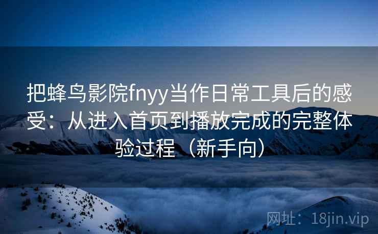 把蜂鸟影院fnyy当作日常工具后的感受:从进入首页到播放完成的完整体验过程(新手向) 把蜂鸟影院fnyy当作日常工具后的感受:从进入首页到播放完成的完整体验过程(新手向)