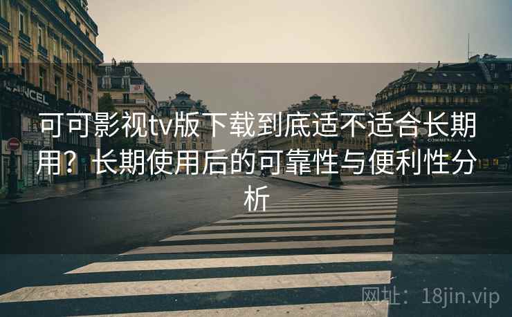 可可影视tv版下载到底适不适合长期用?长期使用后的可靠性与便利性分析 可可影视tv版下载到底适不适合长期用?长期使用后的可靠性与便利性分析