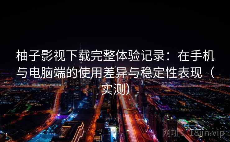 柚子影视下载完整体验记录:在手机与电脑端的使用差异与稳定性表现(实测) 柚子影视下载完整体验记录:在手机与电脑端的使用差异与稳定性表现(实测)