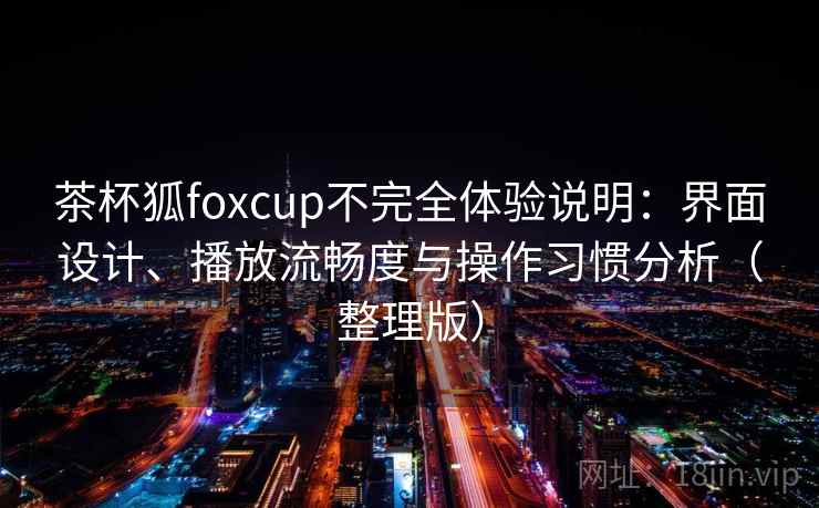 茶杯狐foxcup不完全体验说明：界面设计、播放流畅度与操作习惯分析（整理版）