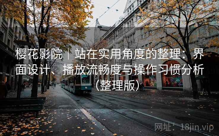 樱花影院｜站在实用角度的整理：界面设计、播放流畅度与操作习惯分析（整理版）