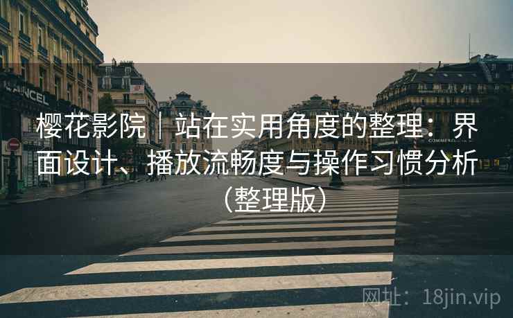 樱花影院｜站在实用角度的整理：界面设计、播放流畅度与操作习惯分析（整理版）