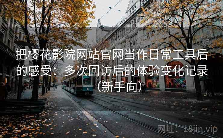 把樱花影院网站官网当作日常工具后的感受:多次回访后的体验变化记录(新手向) 把樱花影院网站官网当作日常工具后的感受:多次回访后的体验变化记录(新手向)