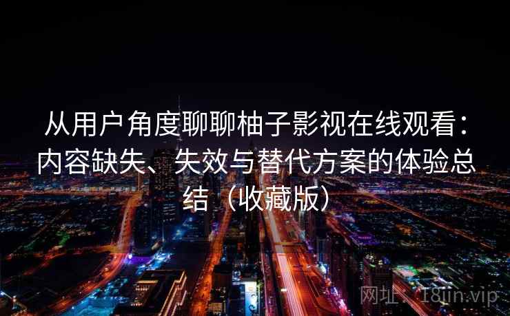 从用户角度聊聊柚子影视在线观看:内容缺失、失效与替代方案的体验总结(收藏版) 从用户角度聊聊柚子影视在线观看:内容缺失、失效与替代方案的体验总结(收藏版)