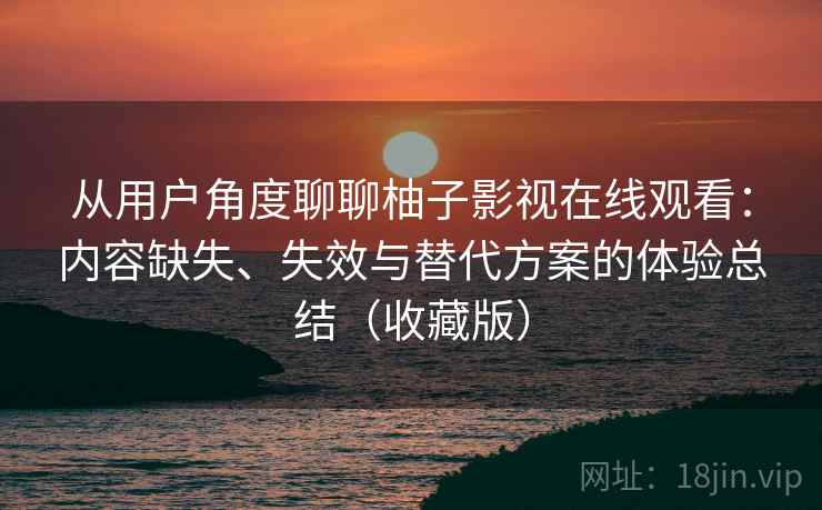 从用户角度聊聊柚子影视在线观看:内容缺失、失效与替代方案的体验总结(收藏版) 从用户角度聊聊柚子影视在线观看:内容缺失、失效与替代方案的体验总结(收藏版)