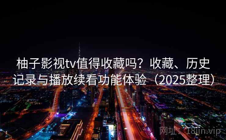 柚子影视tv值得收藏吗?收藏、历史记录与播放续看功能体验(2025整理) 柚子影视tv值得收藏吗?收藏、历史记录与播放续看功能体验(2025整理)