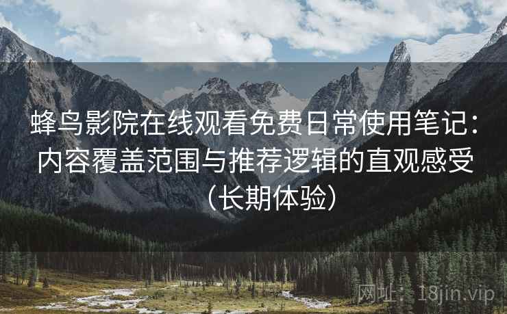 蜂鸟影院在线观看免费日常使用笔记：内容覆盖范围与推荐逻辑的直观感受（长期体验）