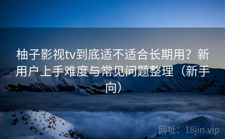 柚子影视tv到底适不适合长期用?新用户上手难度与常见问题整理(新手向) 柚子影视tv到底适不适合长期用?新用户上手难度与常见问题整理(新手向)