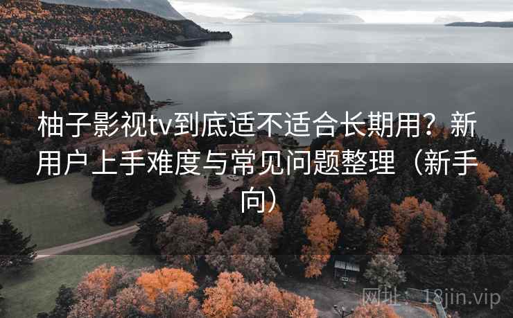 柚子影视tv到底适不适合长期用?新用户上手难度与常见问题整理(新手向) 柚子影视tv到底适不适合长期用?新用户上手难度与常见问题整理(新手向)