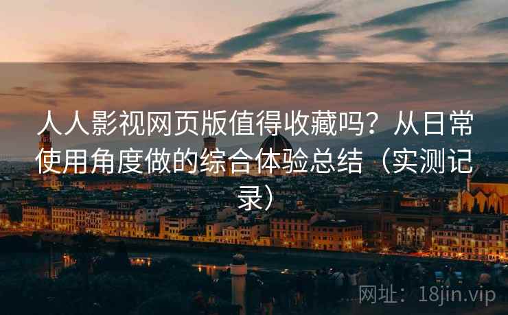 人人影视网页版值得收藏吗?从日常使用角度做的综合体验总结(实测记录) 人人影视网页版值得收藏吗?从日常使用角度做的综合体验总结(实测记录)