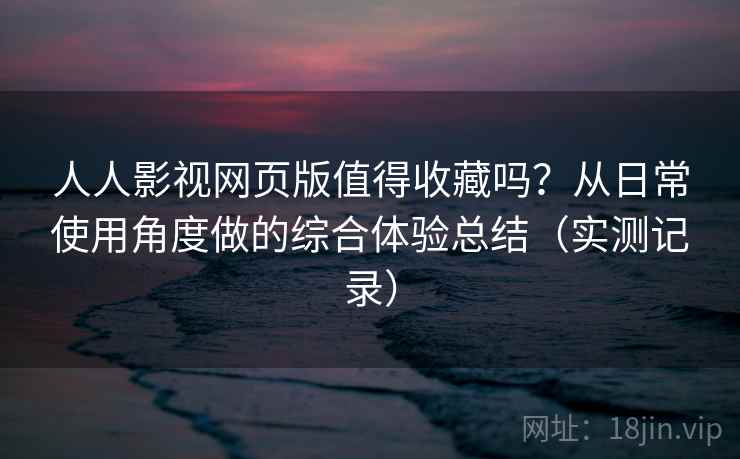 人人影视网页版值得收藏吗?从日常使用角度做的综合体验总结(实测记录) 人人影视网页版值得收藏吗?从日常使用角度做的综合体验总结(实测记录)