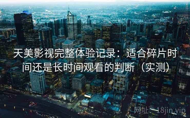 天美影视完整体验记录:适合碎片时间还是长时间观看的判断(实测) 天美影视完整体验记录:适合碎片时间还是长时间观看的判断(实测)