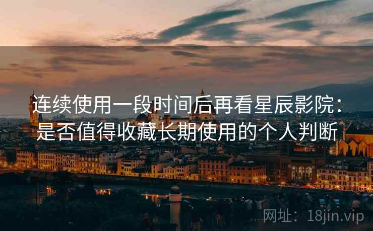连续使用一段时间后再看星辰影院:是否值得收藏长期使用的个人判断 连续使用一段时间后再看星辰影院:是否值得收藏长期使用的个人判断