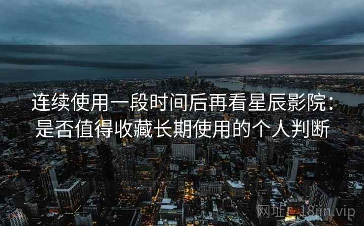 连续使用一段时间后再看星辰影院:是否值得收藏长期使用的个人判断 连续使用一段时间后再看星辰影院:是否值得收藏长期使用的个人判断