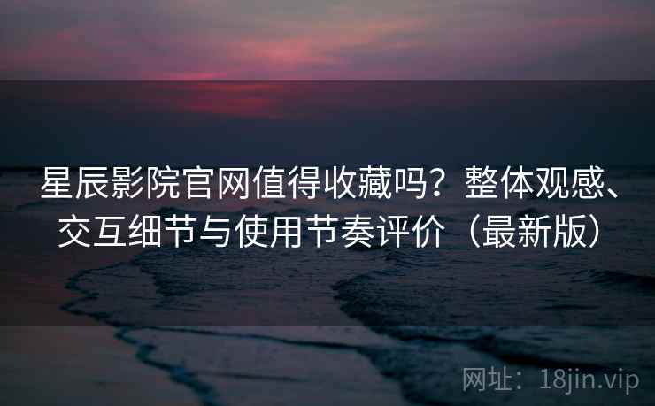 星辰影院官网值得收藏吗?整体观感、交互细节与使用节奏评价(最新版) 星辰影院官网值得收藏吗?整体观感、交互细节与使用节奏评价(最新版)