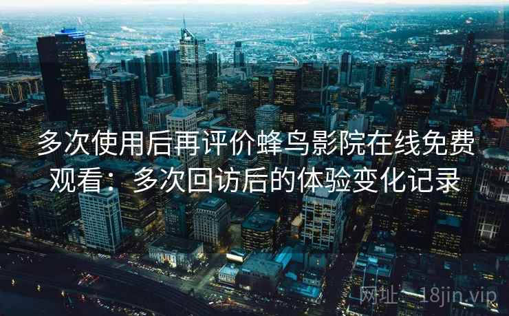 多次使用后再评价蜂鸟影院在线免费观看：多次回访后的体验变化记录