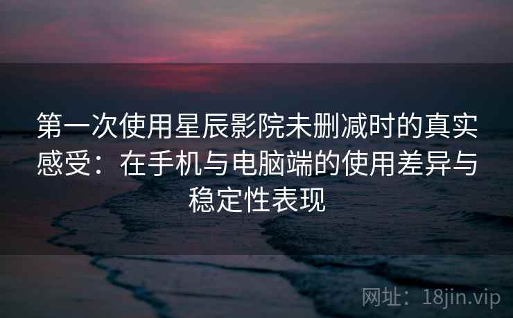 第一次使用星辰影院未删减时的真实感受:在手机与电脑端的使用差异与稳定性表现 第一次使用星辰影院未删减时的真实感受:在手机与电脑端的使用差异与稳定性表现