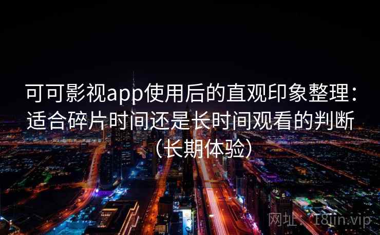 可可影视app使用后的直观印象整理:适合碎片时间还是长时间观看的判断(长期体验) 可可影视app使用后的直观印象整理:适合碎片时间还是长时间观看的判断(长期体验)
