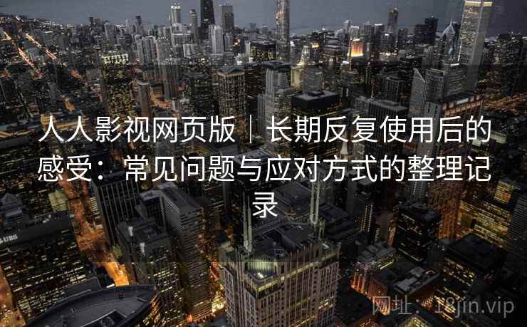 人人影视网页版|长期反复使用后的感受:常见问题与应对方式的整理记录 人人影视网页版|长期反复使用后的感受:常见问题与应对方式的整理记录