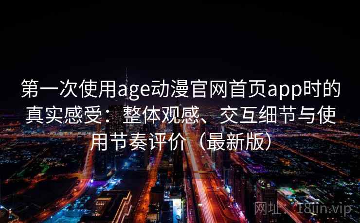 第一次使用age动漫官网首页app时的真实感受:整体观感、交互细节与使用节奏评价(最新版) 第一次使用age动漫官网首页app时的真实感受:整体观感、交互细节与使用节奏评价(最新版)