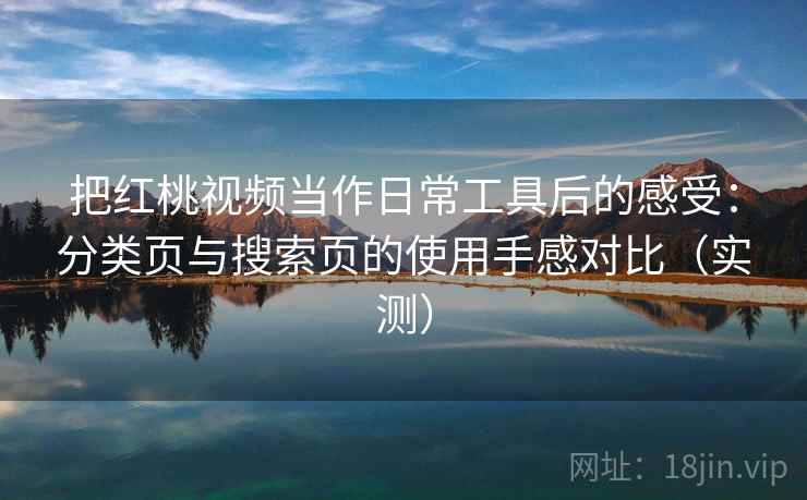 把红桃视频当作日常工具后的感受：分类页与搜索页的使用手感对比（实测）