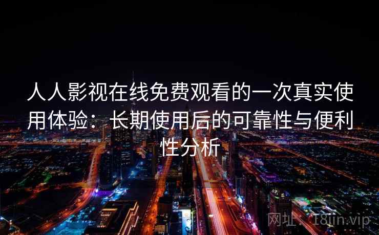 人人影视在线免费观看的一次真实使用体验：长期使用后的可靠性与便利性分析