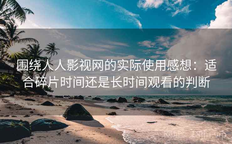 围绕人人影视网的实际使用感想:适合碎片时间还是长时间观看的判断 围绕人人影视网的实际使用感想:适合碎片时间还是长时间观看的判断