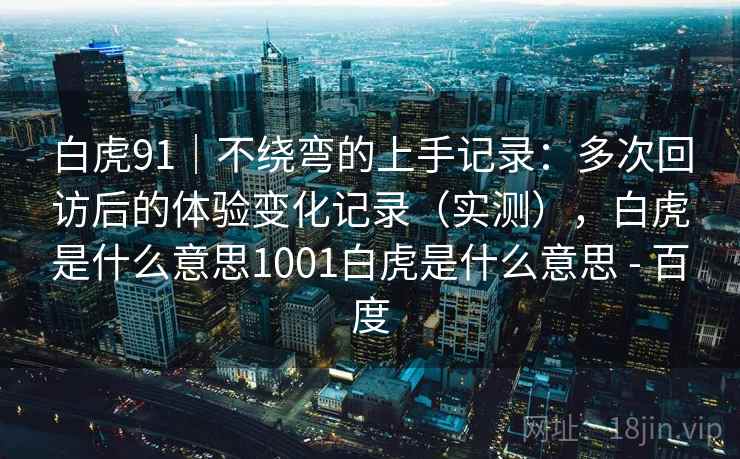白虎91｜不绕弯的上手记录：多次回访后的体验变化记录（实测），白虎是什么意思1001白虎是什么意思 - 百度