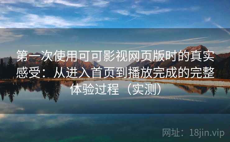 第一次使用可可影视网页版时的真实感受：从进入首页到播放完成的完整体验过程（实测）