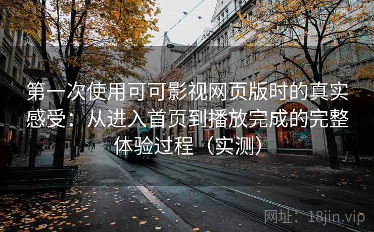 第一次使用可可影视网页版时的真实感受：从进入首页到播放完成的完整体验过程（实测）