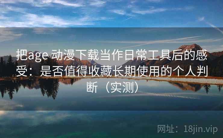 把age 动漫下载当作日常工具后的感受:是否值得收藏长期使用的个人判断(实测) 把age 动漫下载当作日常工具后的感受:是否值得收藏长期使用的个人判断(实测)
