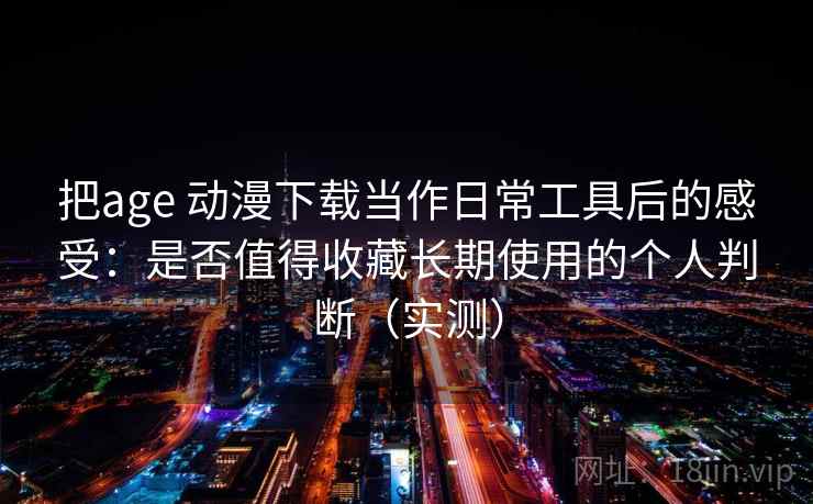 把age 动漫下载当作日常工具后的感受:是否值得收藏长期使用的个人判断(实测) 把age 动漫下载当作日常工具后的感受:是否值得收藏长期使用的个人判断(实测)