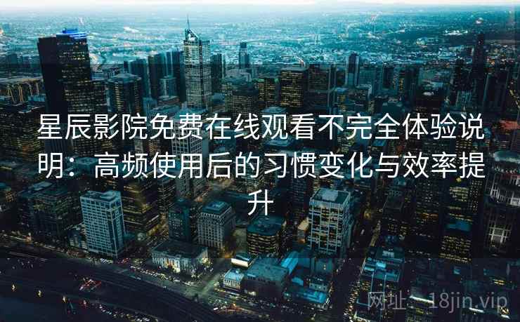 星辰影院免费在线观看不完全体验说明:高频使用后的习惯变化与效率提升 星辰影院免费在线观看不完全体验说明:高频使用后的习惯变化与效率提升